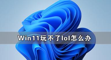 Win11玩不了lol怎么解决 Win11支持英雄联盟游戏吗