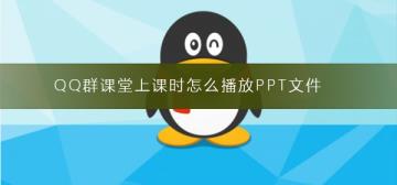 QQ群课堂上课时怎么播放PPT文件 QQ群课堂上课时怎么播放PPT文件