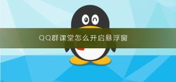QQ群课堂怎么开启悬浮窗 QQ群课堂怎么开启悬浮窗