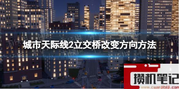 《城市天际线2》立交桥怎么改变方向？ 立交桥改变方向方法